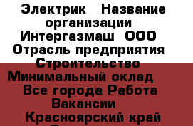 Электрик › Название организации ­ Интергазмаш, ООО › Отрасль предприятия ­ Строительство › Минимальный оклад ­ 1 - Все города Работа » Вакансии   . Красноярский край,Бородино г.